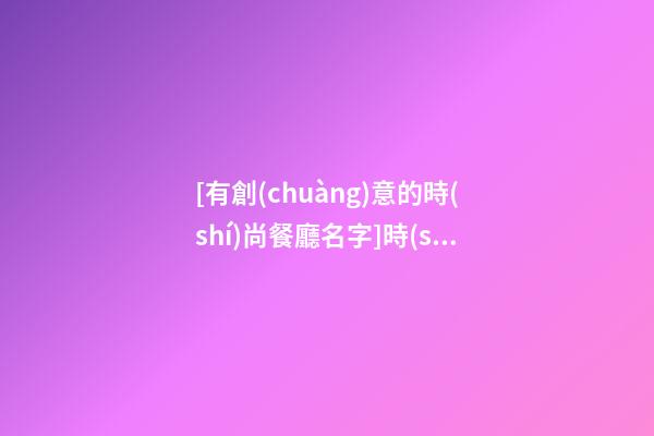 [有創(chuàng)意的時(shí)尚餐廳名字]時(shí)尚有創(chuàng)意策劃公司名字大全 有創(chuàng)意個(gè)性策劃公司起名-第1張-公司起名-玄機(jī)派